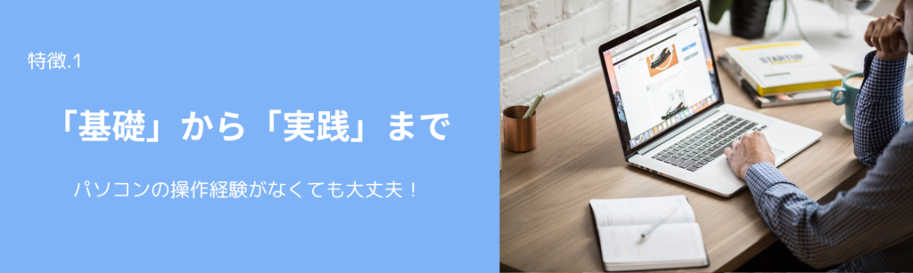 特徴1
「基礎」から「実践」まで
パソコンの操作経験がなくても大丈夫！